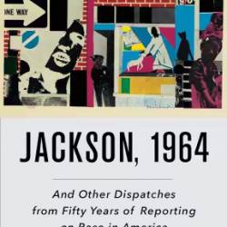 Jackson, 1964: And Other Dispatches From Fifty Years Of Reporting On Race In America