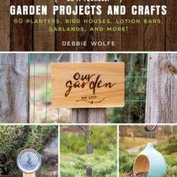 Do-It-Yourself Garden Projects and Crafts: 60 Planters, Bird Houses, Lotion Bars, ...