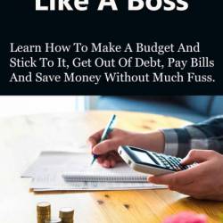 How to Budget Like a Boss: How to Make a Budget and Stick to It, Get Out of Debt, ...