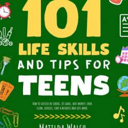 101 Life Skills and Tips for Teens - How to succeed in school, boost Your self-con...