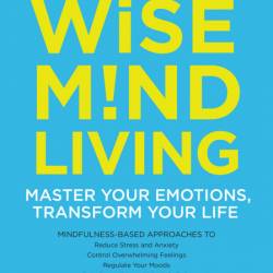 Wise Mind Living: Master Your Emotions, Transform Your Life - Erin Olivo Ph.D.