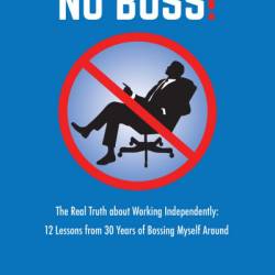 NO BOSS! The Real Truth about Working Independently: 12 Lessons from 30 Years of Bossing Myself Around - Steven Cristol