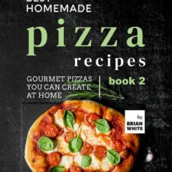 Best Homemade Pizza Recipes: Gourmet Pizzas You Can Create at Home - Book 2 - Brian White