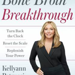 Dr. Kellyann's Bone Broth Breakthrough: Turn Back the Clock, Reset the Scale, Replenish Your Power - Kellyann Petrucci MS