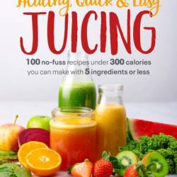 Healthy, Quick & Easy Juicing: 100 No-Fuss Recipes Under 300 Calories You Can Make with 5 Ingredients or Less - Dana Angelo White