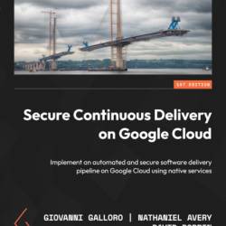 Secure Continuous Delivery on Google Cloud: Implement an automated and secure software delivery pipeline on Google Cloud using native services - Giovanni Galloro