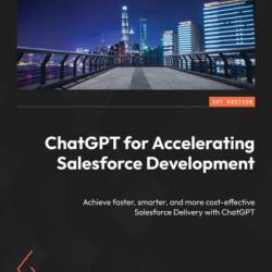 ChatGPT for Accelerating Salesforce Development: Achieve faster, smarter, and more cost-effective Salesforce Delivery with ChatGPT - Andy Forbes