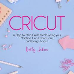 Cricut Maker 3 Guide for Beginners: A Step-by-Step Guide to Master