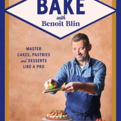 Bake with Benoit Blin: Master Cakes, Pastries and Desserts Like a Professional - Benoit Blin