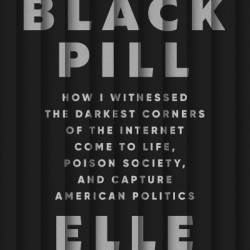 Black Pill: How I Witnessed the Darkest Corners of the Internet Come to Life, Poison Society, and Capture American Politics - Elle Reeve