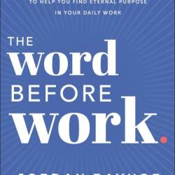 The Word Before Work: A Monday-Through-Friday Devotional to Help You Find Eternal Purpose in Your Daily Work - Jordan Raynor