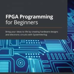 FPGA Programming for Beginners: Bring Your ideas to life by creating hardware designs and electronic circuits with SystemVerilog - Frank Bruno