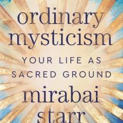 Ordinary Mysticism: Your Life as Sacred Ground - Mirabai Starr