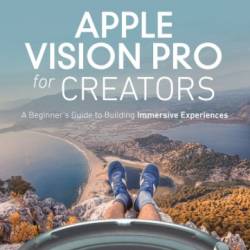 Apple Vision Pro for Creators: A Beginner's Guide to Building Immersive Experiences - John Ray