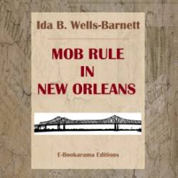 Mob Rule in New Orleans: Robert Charles & His Fight to Death, The Story of His Life, Burning Human Beings Alive, & Other Lynching Statistics - With Introductory Chapters by Irvine Garland Penn and T. Thomas Fortune - Ida B. Wells-Barnett