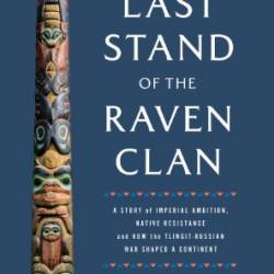 The Last Stand of the Raven Clan: A Story of Imperial Ambition, Native Resistance and How the Tlingit-Russian War Shaped a Continent - Gerald Easter