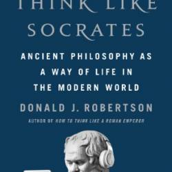 How to Think Like Sates: Ancient Philosophy as a Way of Life in the Modern World - Donald J. Robertson