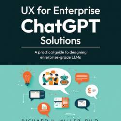 UX for Enterprise ChatGPT Solutions: A practical guide to designing enterprise-grade LLMs - Richard H. Miller