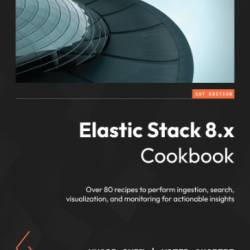 Elastic Stack 8.x Cookbook: Over 80 recipes to perform ingestion, search, visualization, and monitoring for actionable insights - Huage Chen