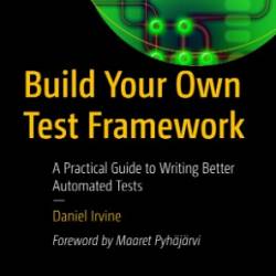 Build Your Own Test FrameWork: A Practical Guide to Writing Better Automated Tests - Daniel Irvine