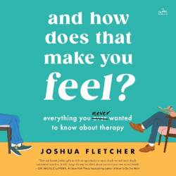 And How Does That Make You Feel?: Everything You (N)ever Wanted to Know About Therapy - [AUDIOBOOK]