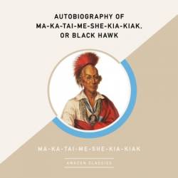 Autobiography of Ma-ka-tai-me-she-kia-kiak, or Black Hawk - [AUDIOBOOK]