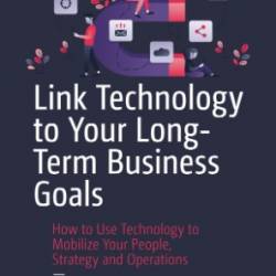 Link Technology to Your Long-Term Business Goals: How to Use Technology to Mobilize Your People