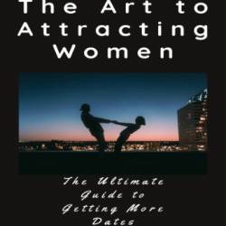 The Art to Attracting Women: The Ultimate Guide to Getting More Dates