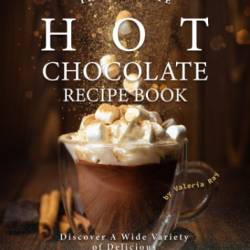 The Ultimate Hot Chocolate Recipe Book: Discover A Wide Variety of Delicious Hot Chocolate Recipes!