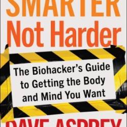 Smarter Not Harder: The Biohacker's Guide to Getting the Body and Mind You Want - Asprey