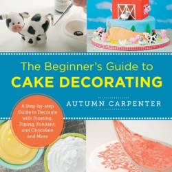 The Beginner's Guide to Cake Decorating : A Step-By-Step Guide to Decorate with Frosting, Piping, Fondant, and Chocolate and More - Carpenter