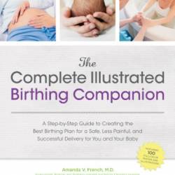 The Complete Illustrated Birthing Companion - by-Step Guide to Creating the Best Birthing Plan for a Safe, Less Painful, and Successful Delivery for You and Your Baby - French, Amanda Thomforde, Susan Faulkner, Jeanne Rousmaniere, Dana