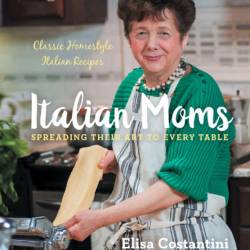Italian Moms: Spreading Their Art to Every Table: Classic Homestyle Italian Recipe...