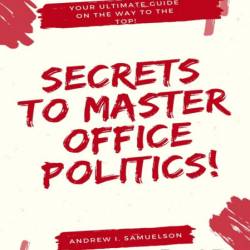 Secrets To Master Office Politics!: Your Ultimate Guide on the Way to the Top! - A...