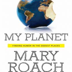 My Planet: Finding Humor in the Oddest Places - Mary Roach