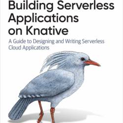 Building Serverless Applications on Knative: A Guide to Designing and Writing Serv...