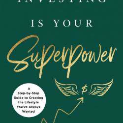 Investing Is Your SuperPower: A Step-by-Step Guide to Creating the Lifestyle You'v...