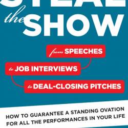 Steal The Show: From Speeches to Job Interviews to Deal-Closing Pitches