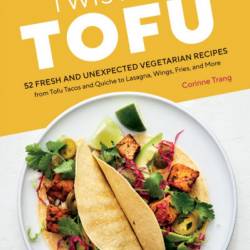 Twist on Tofu: 52 Fresh and Unexpected Vegetarian Recipes, from Tofu Tacos and Quiche to Lasagna, Wings, Fries, and More - Corinne Trang