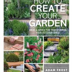 How to Create Your Garden: Ideas and Advice for Transforming Your Outdoor Space - Adam Frost