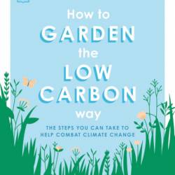 How to Garden the Low Carbon Way: The Steps You Can Take to Help Combat Climate Change - Sally Nex
