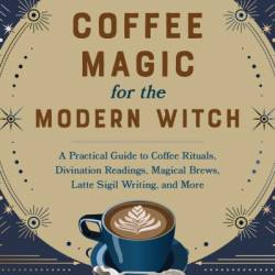 Coffee Magic for the Modern Witch: A Practical Guide to Coffee Rituals, Divination Readings, Magical Brews, Latte Sigil Writing, and More - Elsie Wild