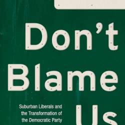 Don't Blame Us: Suburban Liberals and the Transformation of the Dematic Party - Lily Geismer