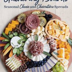 Gathering Boards: Seasonal Cheese and Charcuterie Spreads for Easy and Memorable Entertaining - Sarah Tuthill