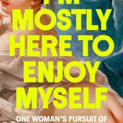 I'm Mostly Here to Enjoy Myself: One Woman's Pursuit of Pleasure in Paris - Glynnis MacNicol