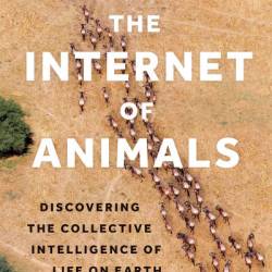 The Internet of Animals: Discovering the Collective Intelligence of Life on Earth - Martin Wikelski