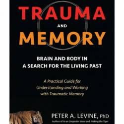 Trauma and Memory: Brain and Body in a Search for the Living Past: A Practical Guide for Understanding and Working with Traumatic Memory - Peter A. Levine Ph.D.