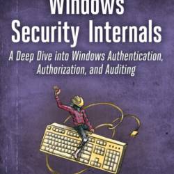 Windows Security Internals: A Deep Dive into Windows Authentication, Authorization, and Auditing - James Forshaw