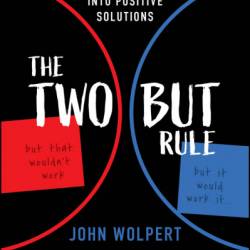 The Two But Rule: Turn Negative Thinking Into Positive Solutions - John Wolpert