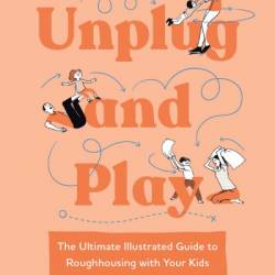 Unplug and Play: The Ultimate Illustrated Guide to Roughhousing with Your Kids - Anthony T. DeBenedet M.D.